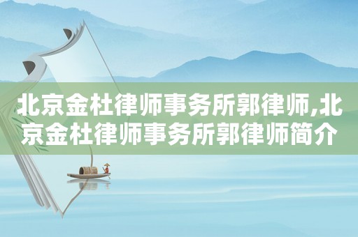 北京金杜律師事務(wù)所郭律師,北京金杜律師事務(wù)所郭律師簡介
