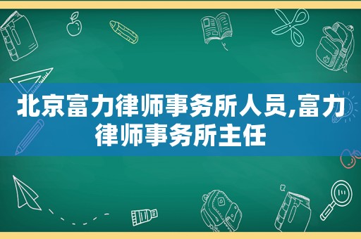 北京富力律師事務(wù)所人員,富力律師事務(wù)所主任