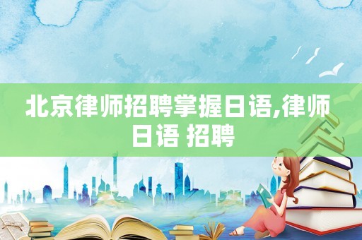 北京律師招聘掌握日語,律師 日語 招聘