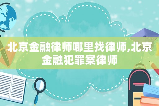 北京金融律師哪里找律師,北京金融犯罪案律師