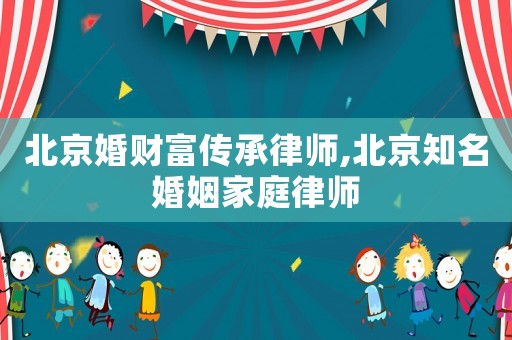 北京婚財富傳承律師,北京知名婚姻家庭律師