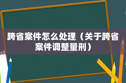 跨省案件怎么處理（關于跨省案件調整量刑）