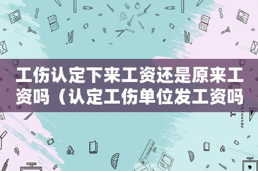 工傷認定下來工資還是原來工資嗎（認定工傷單位發(fā)工資嗎）