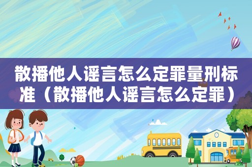 散播他人謠言怎么定罪量刑標準（散播他人謠言怎么定罪）
