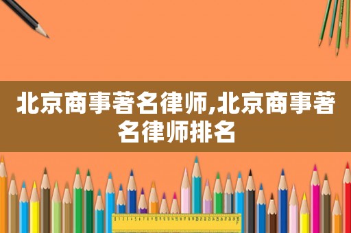 北京商事著名律師,北京商事著名律師排名