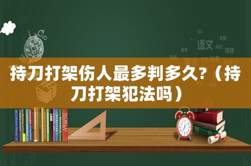 持刀打架傷人最多判多久?（持刀打架犯法嗎）