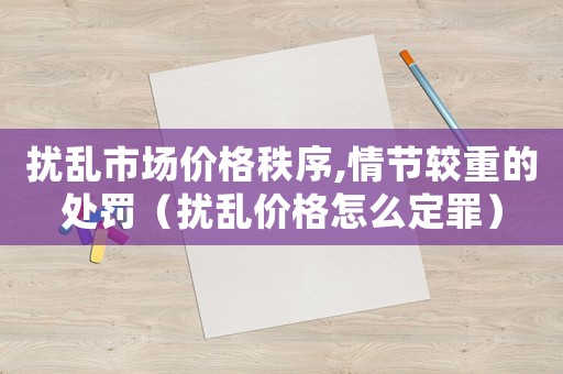 擾亂市場價格秩序,情節較重的處罰（擾亂價格怎么定罪）