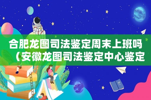 合肥龍圖司法鑒定周末上班嗎（安徽龍圖司法鑒定中心鑒定工傷嗎）