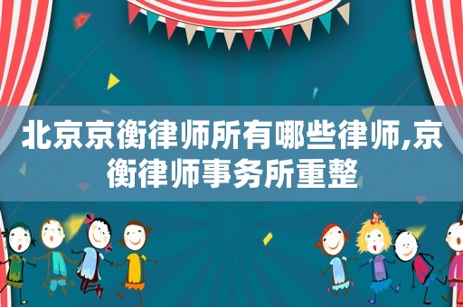 北京京衡律師所有哪些律師,京衡律師事務所重整