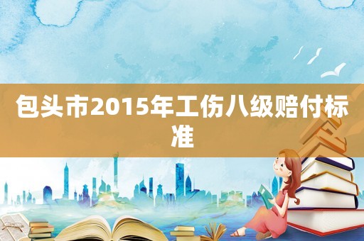 包頭市2015年工傷八級賠付標準