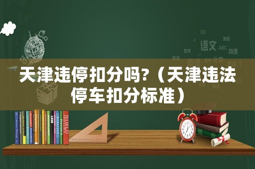 天津違停扣分嗎?（天津違法停車扣分標(biāo)準(zhǔn)）