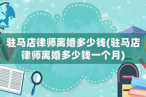 駐馬店律師離婚多少錢(駐馬店律師離婚多少錢一個月)