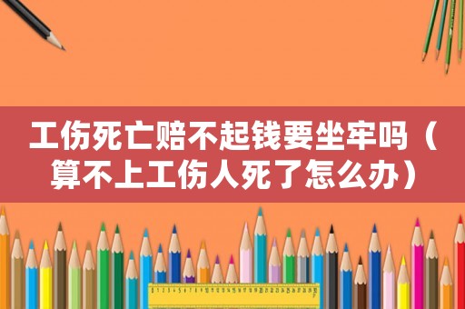 工傷死亡賠不起錢要坐牢嗎（算不上工傷人死了怎么辦）