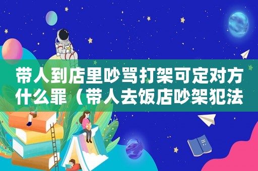 帶人到店里吵罵打架可定對方什么罪（帶人去飯店吵架犯法嗎）