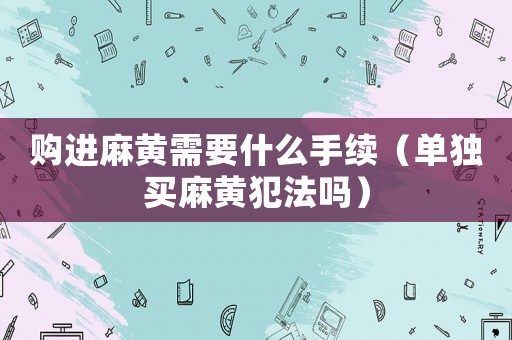 購(gòu)進(jìn)麻黃需要什么手續(xù)（單獨(dú)買麻黃犯法嗎）