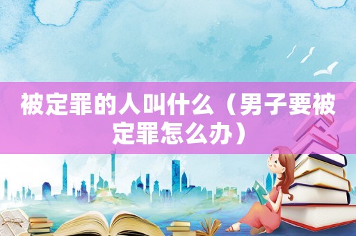 被定罪的人叫什么（男子要被定罪怎么辦）