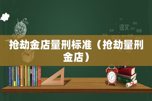 搶劫金店量刑標(biāo)準(zhǔn)（搶劫量刑金店）