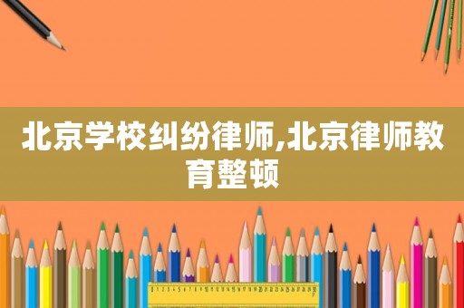 北京學校糾紛律師,北京律師教育整頓