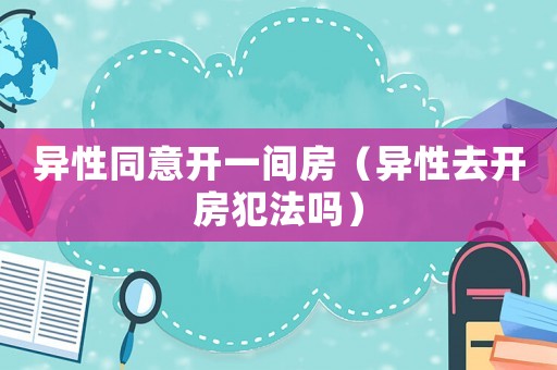 異性同意開(kāi)一間房（異性去開(kāi)房犯法嗎）