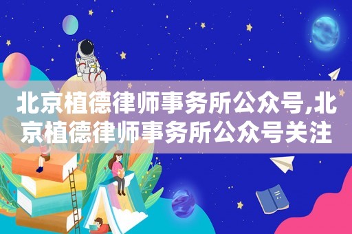 北京植德律師事務所公眾號,北京植德律師事務所公眾號關注