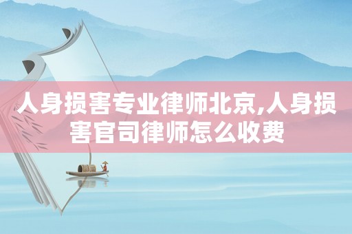 人身?yè)p害專(zhuān)業(yè)律師北京,人身?yè)p害官司律師怎么收費(fèi)