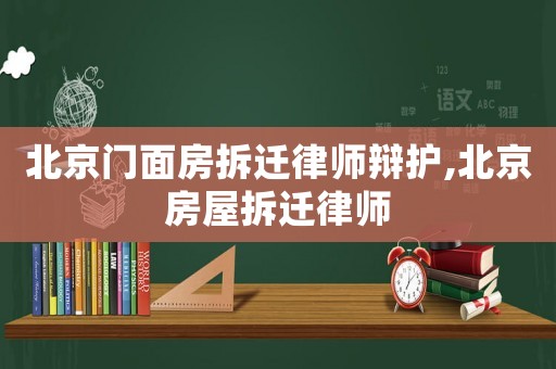 北京門面房拆遷律師辯護,北京房屋拆遷律師