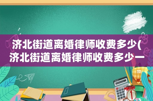 濟北街道離婚律師收費多少(濟北街道離婚律師收費多少一個月)