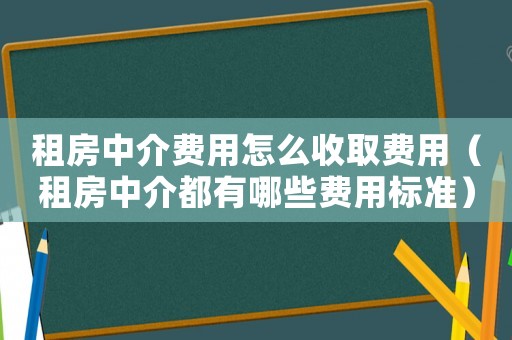 租房中介費用怎么收取費用（租房中介都有哪些費用標(biāo)準(zhǔn)）