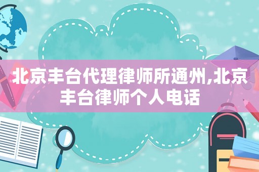 北京豐臺代理律師所通州,北京豐臺律師個人電話