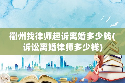 衢州找律師起訴離婚多少錢(訴訟離婚律師多少錢)