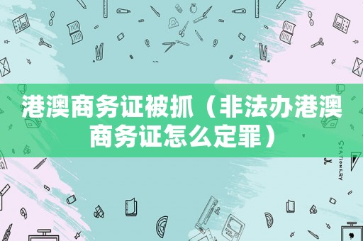 港澳商務(wù)證被抓（非法辦港澳商務(wù)證怎么定罪）