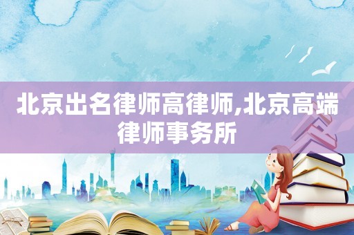 北京出名律師高律師,北京高端律師事務所