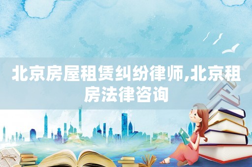 北京房屋租賃糾紛律師,北京租房法律咨詢