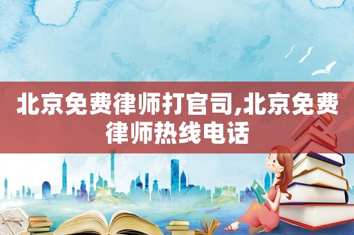 北京免費律師打官司,北京免費律師熱線電話