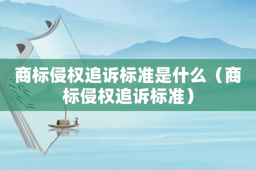 商標侵權追訴標準是什么（商標侵權追訴標準）