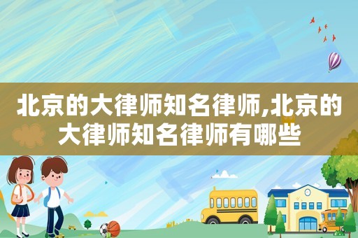北京的大律師知名律師,北京的大律師知名律師有哪些