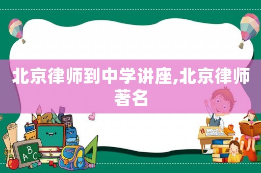 北京律師到中學講座,北京律師著名