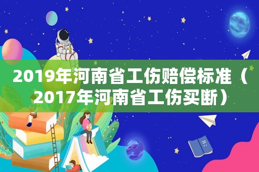 2019年河南省工傷賠償標準（2017年河南省工傷買斷）