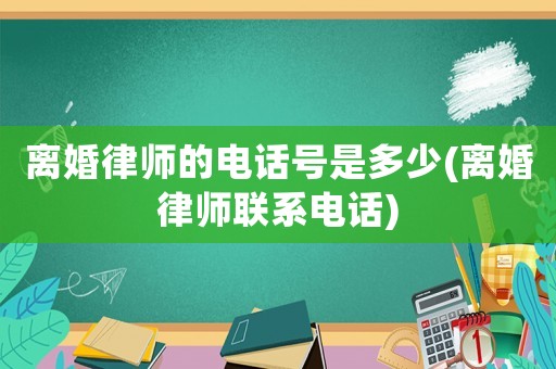 離婚律師的電話號(hào)是多少(離婚律師聯(lián)系電話)