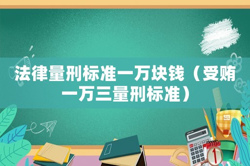 法律量刑標準一萬塊錢（受賄一萬三量刑標準）