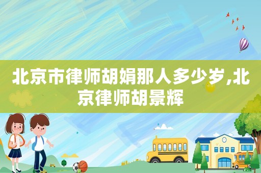 北京市律師胡娟那人多少歲,北京律師胡景輝