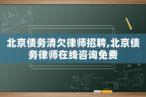 北京債務清欠律師招聘,北京債務律師在線咨詢免費