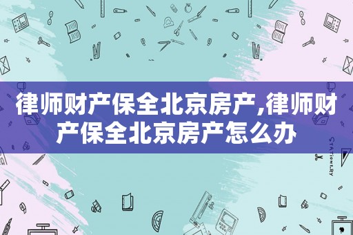律師財產保全北京房產,律師財產保全北京房產怎么辦