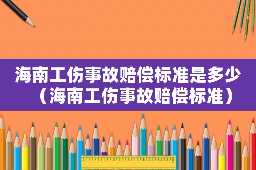 海南工傷事故賠償標準是多少（海南工傷事故賠償標準）