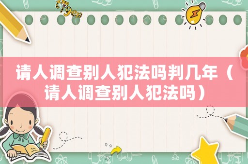 請人調查別人犯法嗎判幾年（請人調查別人犯法嗎）