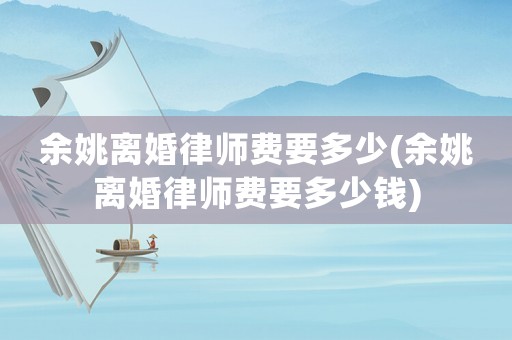 余姚離婚律師費要多少(余姚離婚律師費要多少錢)