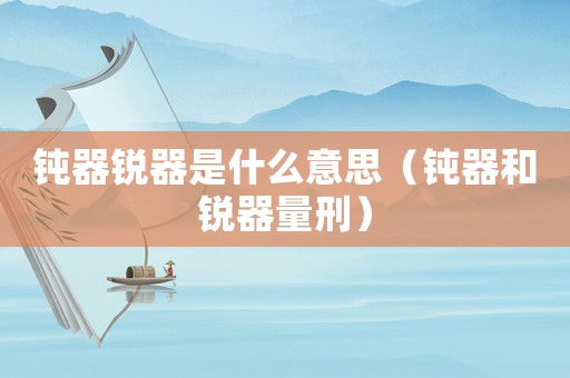 鈍器銳器是什么意思（鈍器和銳器量刑）