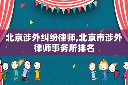 北京涉外糾紛律師,北京市涉外律師事務所排名