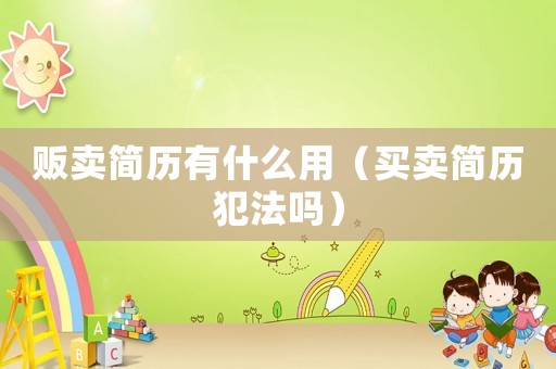 販賣簡歷有什么用（買賣簡歷犯法嗎）