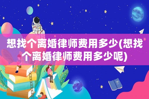 想找個離婚律師費用多少(想找個離婚律師費用多少呢)